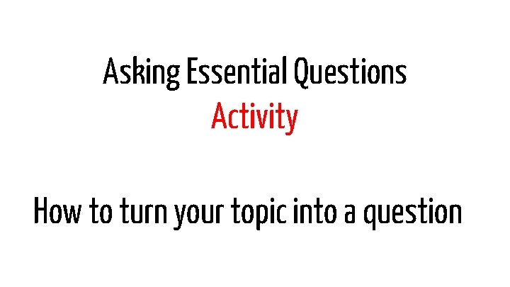 Asking Essential Questions Activity How to turn your topic into a question 