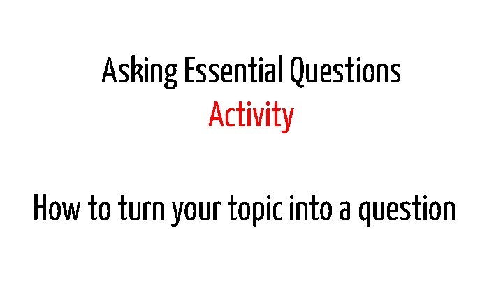 Asking Essential Questions Activity How to turn your topic into a question 