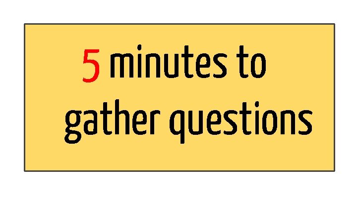 5 minutes to gather questions 