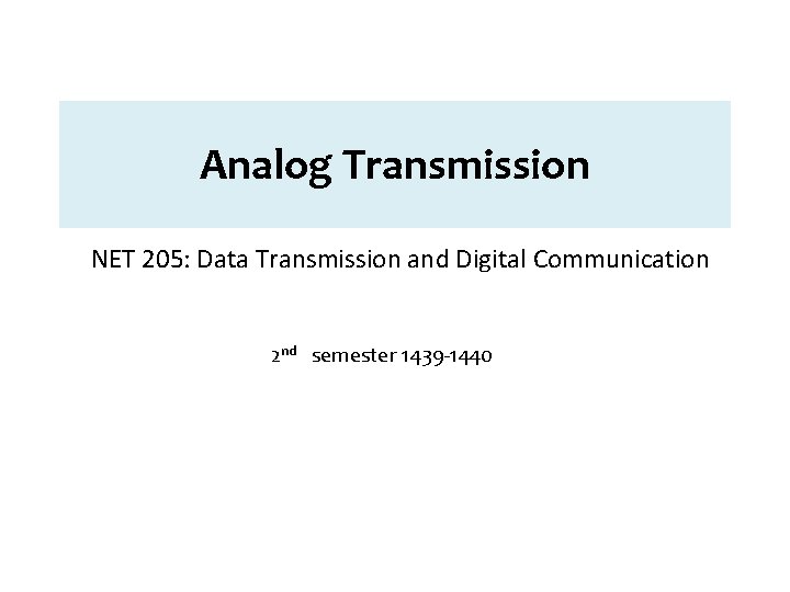 Analog Transmission NET 205: Data Transmission and Digital Communication 2 nd semester 1439 -1440