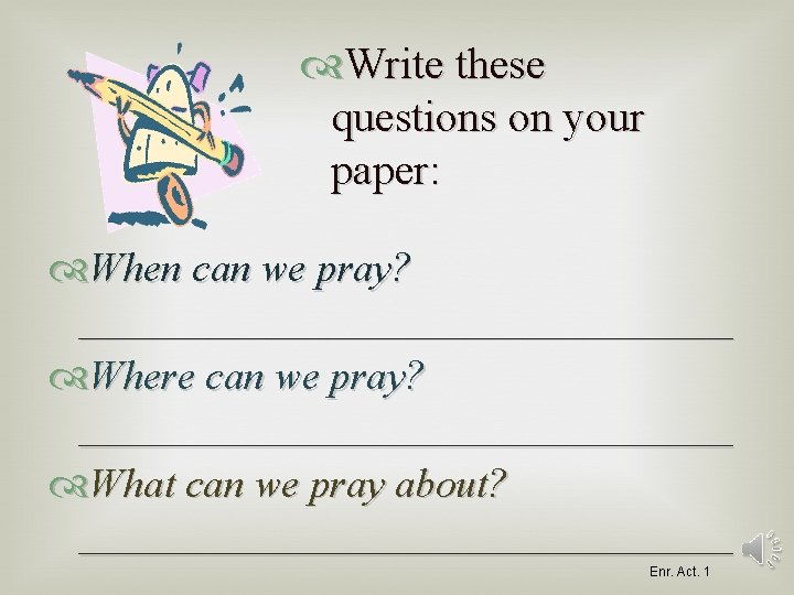  Write these questions on your paper: When can we pray? ________________ Where can
