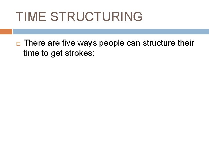TIME STRUCTURING There are five ways people can structure their time to get strokes: