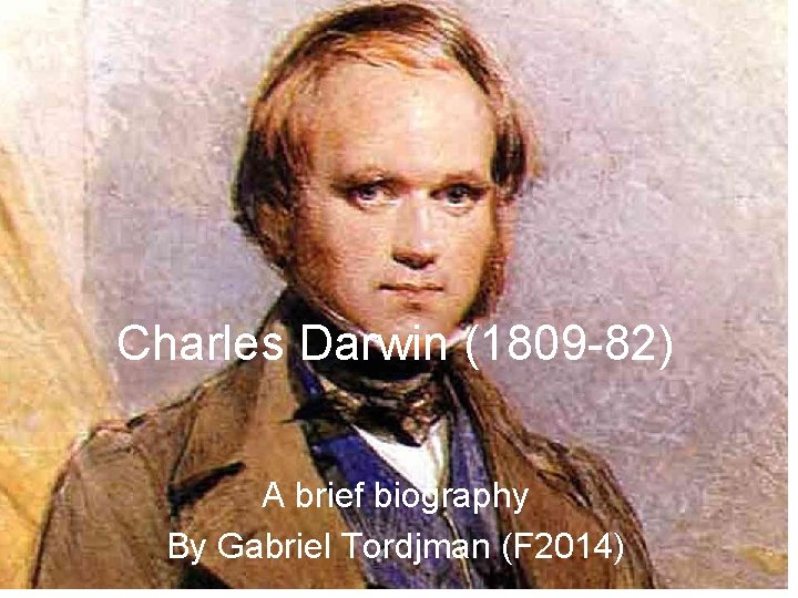 Charles Darwin (1809 -82) A brief biography By Gabriel Tordjman (F 2014) 