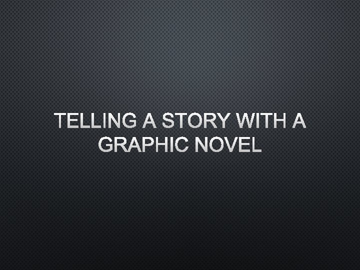 TELLING A STORY WITH A GRAPHIC NOVEL 