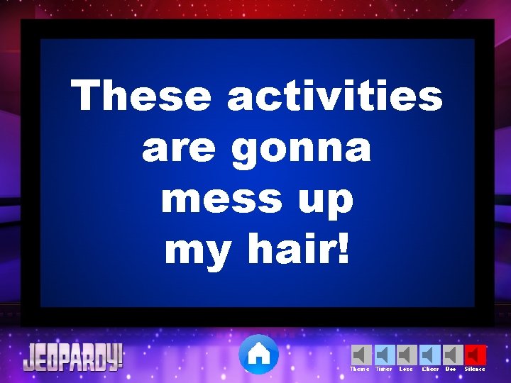 These activities are gonna mess up my hair! Theme Timer Lose Cheer Boo Silence