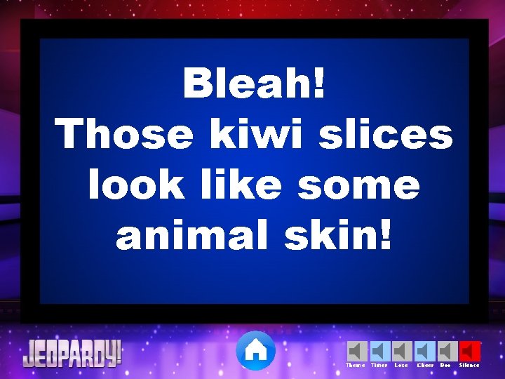 Bleah! Those kiwi slices look like some animal skin! Theme Timer Lose Cheer Boo