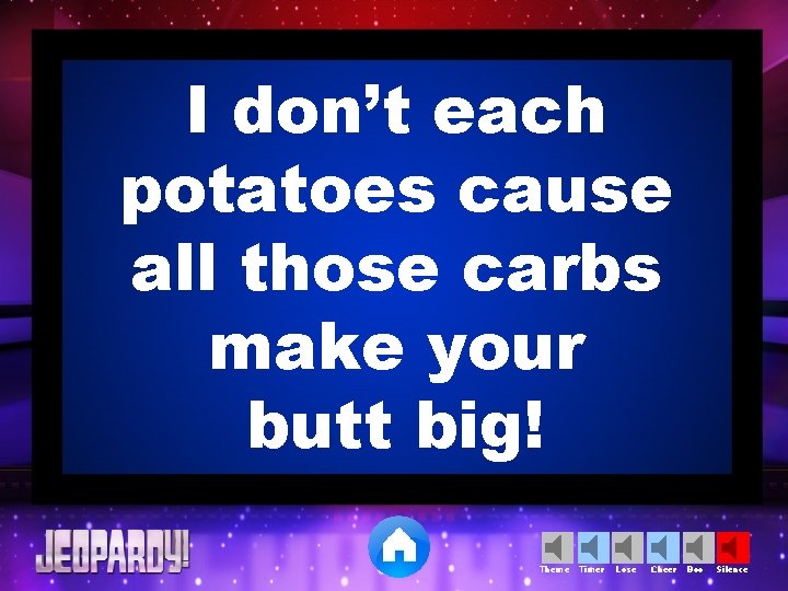 I don’t each potatoes cause all those carbs make your butt big! Theme Timer