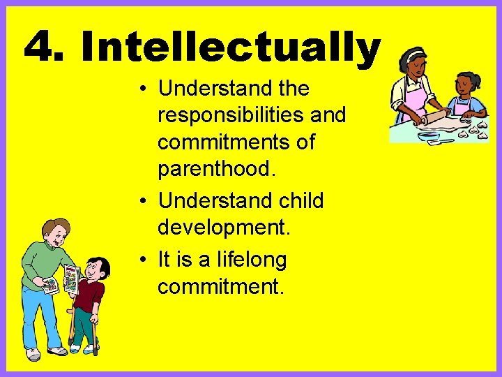 4. Intellectually • Understand the responsibilities and commitments of parenthood. • Understand child development.