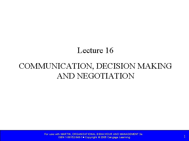 Lecture 16 COMMUNICATION, DECISION MAKING AND NEGOTIATION For use with MARTIN, ORGANIZATIONAL BEHAVIOUR AND Lecture 16 COMMUNICATION, DECISION MAKING AND NEGOTIATION For use with MARTIN, ORGANIZATIONAL BEHAVIOUR AND
