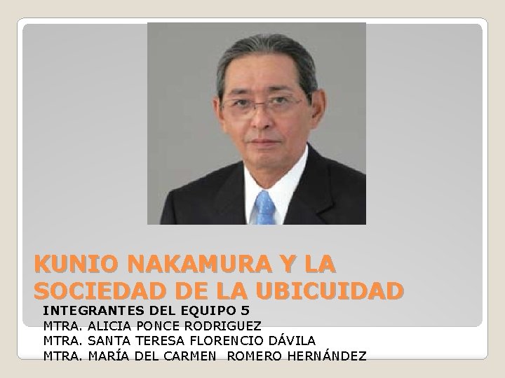 KUNIO NAKAMURA Y LA SOCIEDAD DE LA UBICUIDAD INTEGRANTES DEL EQUIPO 5 MTRA. ALICIA