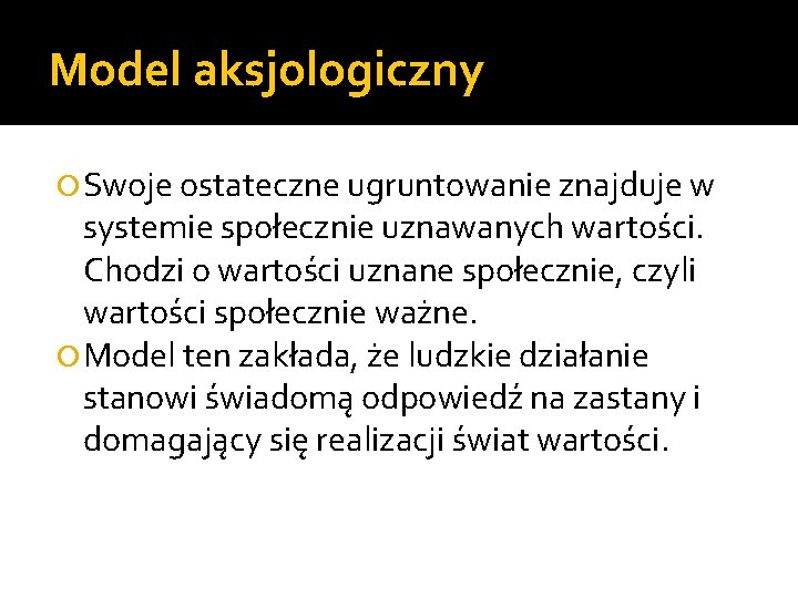 Model aksjologiczny Swoje ostateczne ugruntowanie znajduje w systemie społecznie uznawanych wartości. Chodzi o wartości