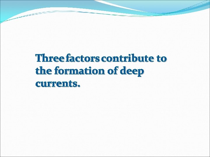 Three factors contribute to the formation of deep currents. 