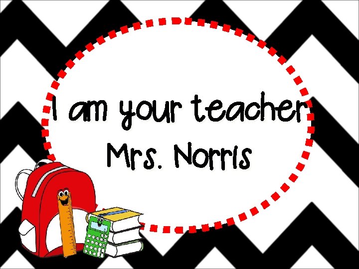 I am your teacher Mrs. Norris 