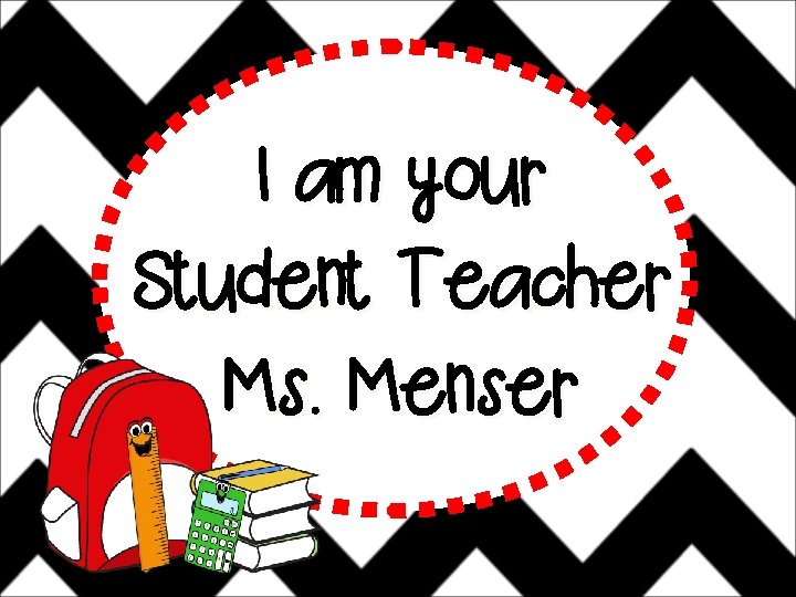 I am your Student Teacher Ms. Menser 