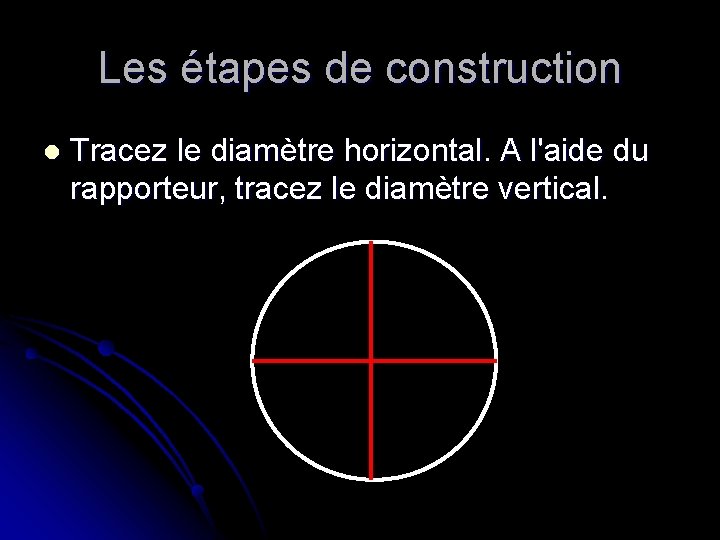Les étapes de construction l Tracez le diamètre horizontal. A l'aide du rapporteur, tracez