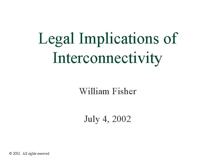 Legal Implications of Interconnectivity William Fisher July 4, 2002 © 2002. All rights reserved