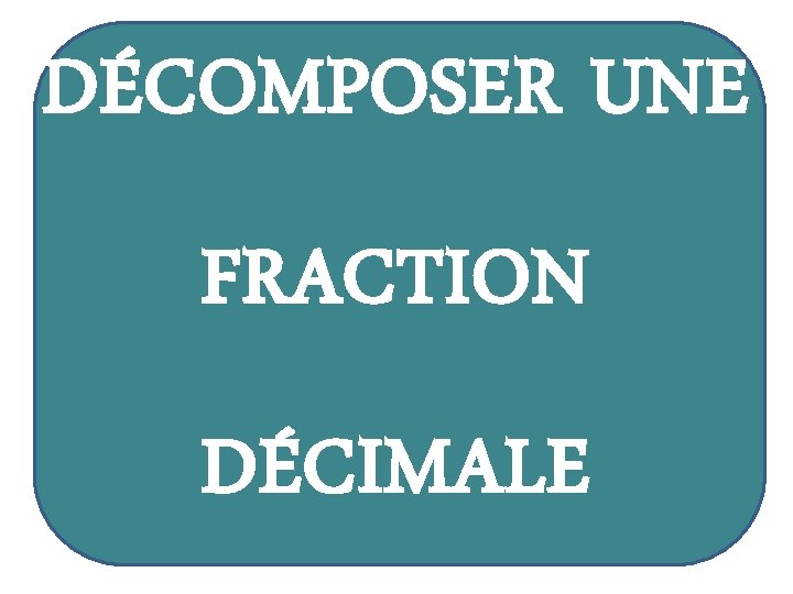 DÉCOMPOSER UNE FRACTION DÉCIMALE 