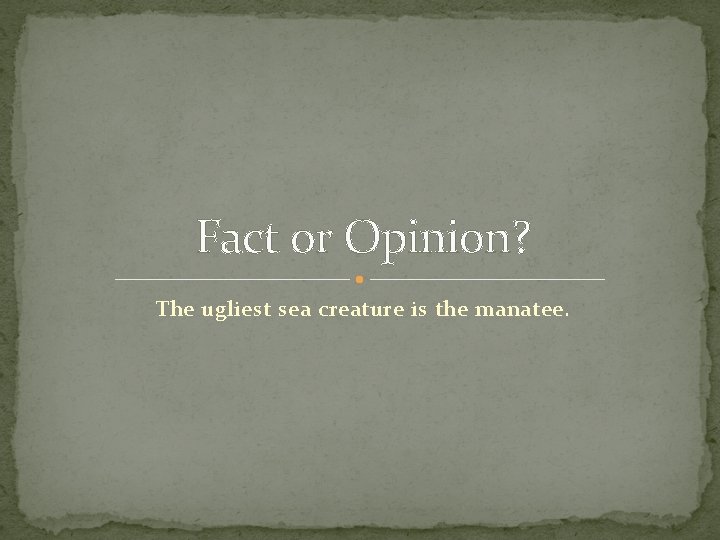 Fact or Opinion? The ugliest sea creature is the manatee. 