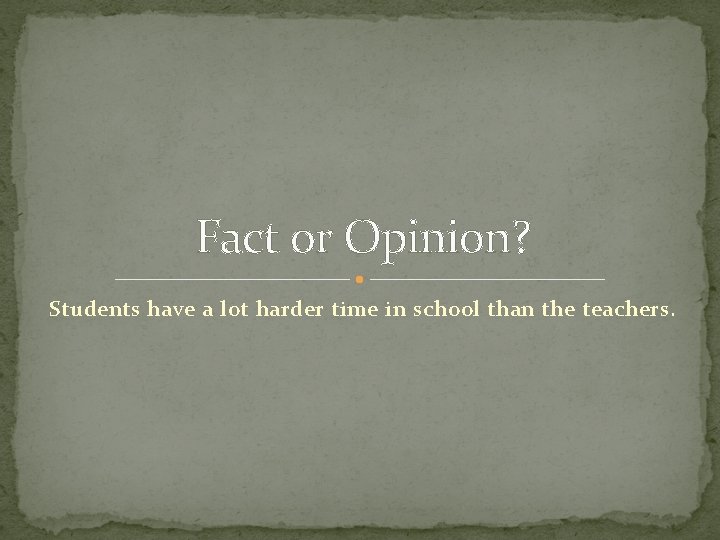 Fact or Opinion? Students have a lot harder time in school than the teachers.