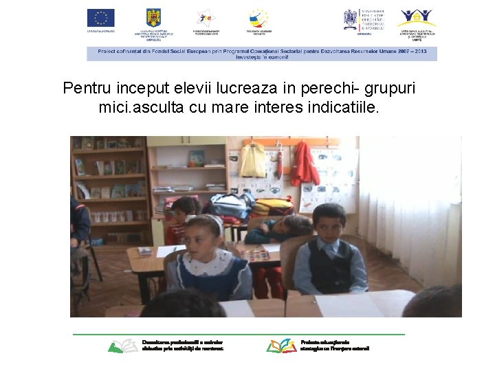 Pentru inceput elevii lucreaza in perechi- grupuri mici. asculta cu mare interes indicatiile. 