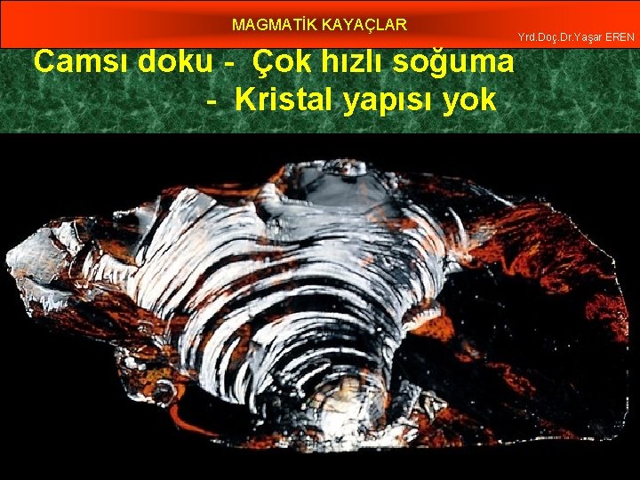 MAGMATİK KAYAÇLAR Camsı doku - Çok hızlı soğuma - Kristal yapısı yok Yrd. Doç.