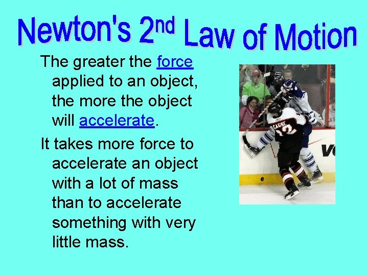 The greater the force applied to an object, the more the object will accelerate.