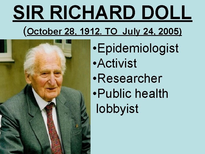 SIR RICHARD DOLL (October 28, 1912. TO July 24, 2005) • Epidemiologist • Activist SIR RICHARD DOLL (October 28, 1912. TO July 24, 2005) • Epidemiologist • Activist