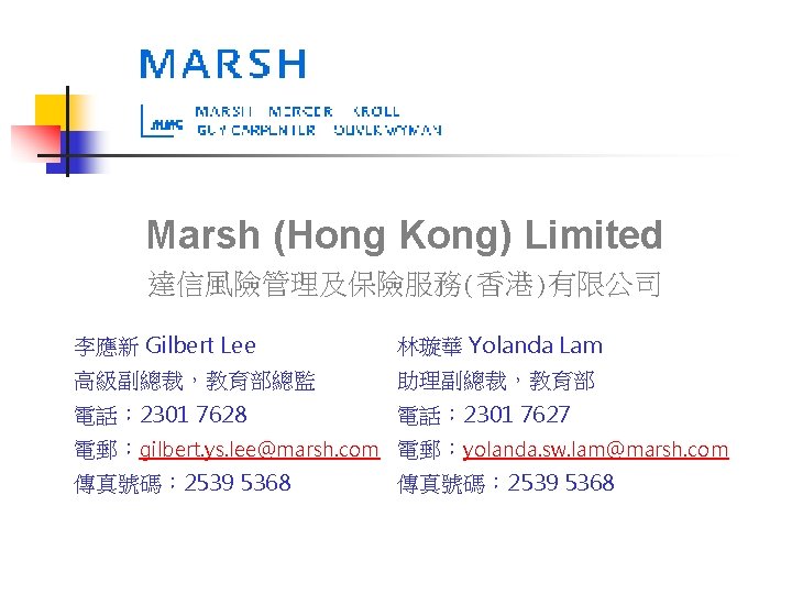 Marsh (Hong Kong) Limited 達信風險管理及保險服務(香港)有限公司 李應新 Gilbert Lee 林璇華 Yolanda Lam 高級副總裁，教育部總監 助理副總裁，教育部 電話：