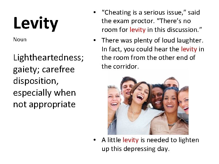 Levity Noun Lightheartedness; gaiety; carefree disposition, especially when not appropriate • “Cheating is a