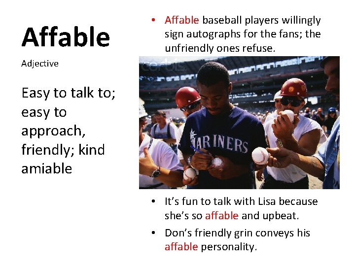 Affable • Affable baseball players willingly sign autographs for the fans; the unfriendly ones