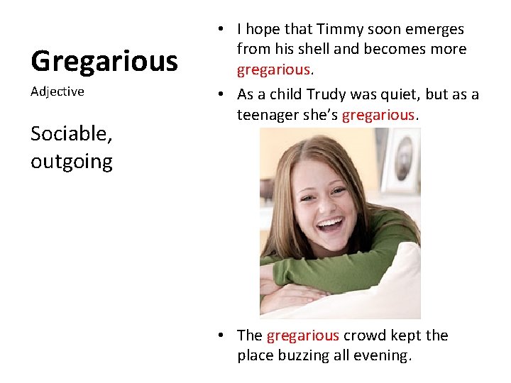 Gregarious Adjective Sociable, outgoing • I hope that Timmy soon emerges from his shell
