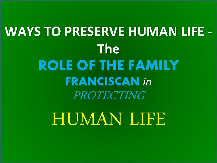 WAYS TO PRESERVE HUMAN LIFE The ROLE OF THE FAMILY FRANCISCAN in PROTECTING HUMAN