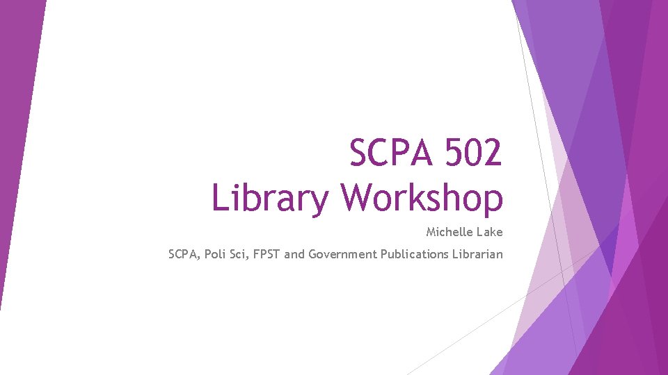 SCPA 502 Library Workshop Michelle Lake SCPA, Poli Sci, FPST and Government Publications Librarian