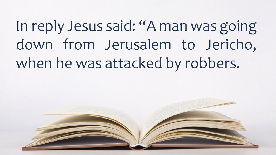 In reply Jesus said: “A man was going down from Jerusalem to Jericho, when