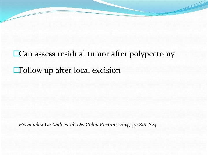 �Can assess residual tumor after polypectomy �Follow up after local excision Hernandez De Anda