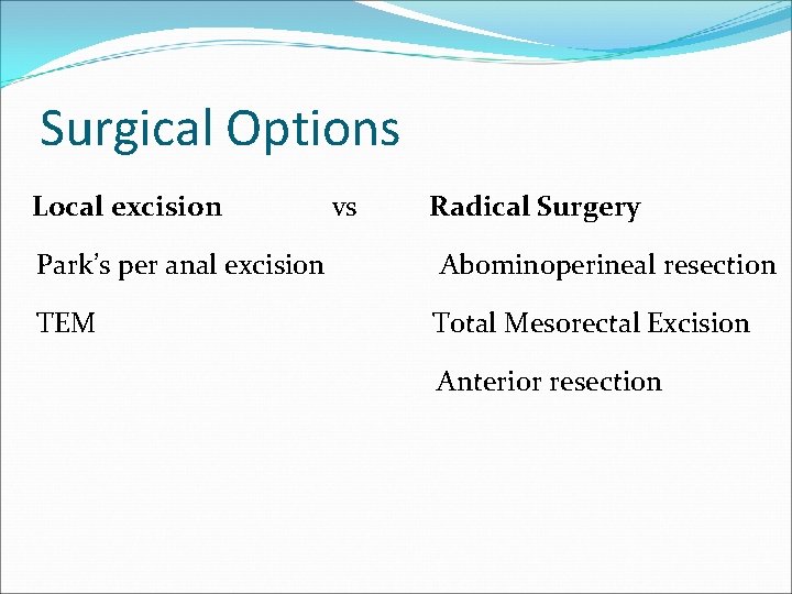 Surgical Options Local excision vs Radical Surgery Park’s per anal excision Abominoperineal resection TEM