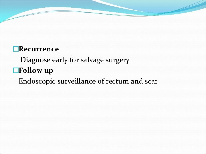 �Recurrence Diagnose early for salvage surgery �Follow up Endoscopic surveillance of rectum and scar