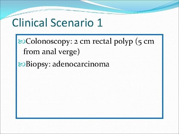 Clinical Scenario 1 Colonoscopy: 2 cm rectal polyp (5 cm from anal verge) Biopsy: