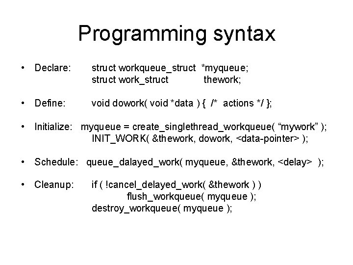 Programming syntax • Declare: struct workqueue_struct *myqueue; struct work_struct thework; • Define: void dowork(