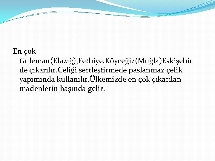 En çok Guleman(Elazığ), Fethiye, Köyceğiz(Muğla)Eskişehir de çıkarılır. Çeliği sertleştirmede paslanmaz çelik yapımında kullanılır. Ülkemizde