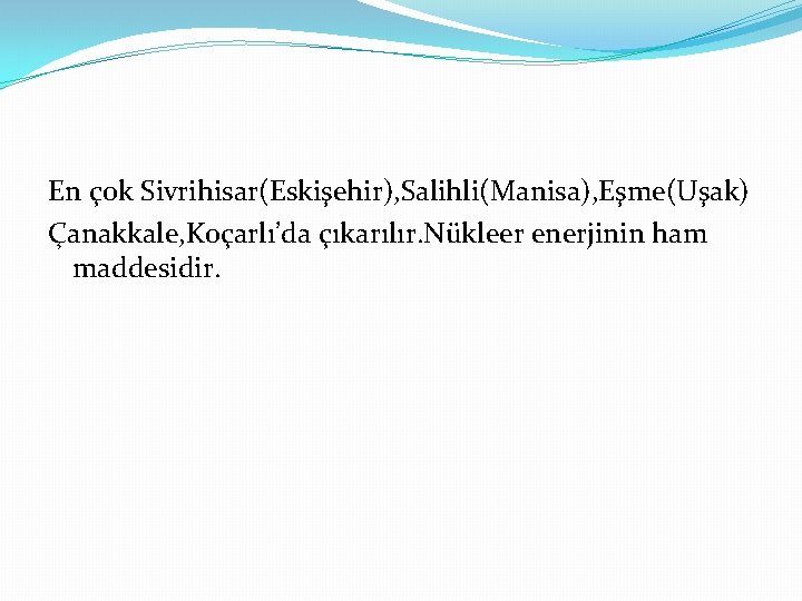 En çok Sivrihisar(Eskişehir), Salihli(Manisa), Eşme(Uşak) Çanakkale, Koçarlı’da çıkarılır. Nükleer enerjinin ham maddesidir. 