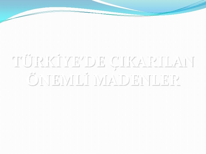 TÜRKİYE’DE ÇIKARILAN ÖNEMLİ MADENLER 