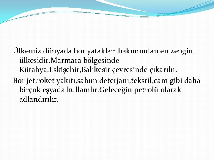 Ülkemiz dünyada bor yatakları bakımından en zengin ülkesidir. Marmara bölgesinde Kütahya, Eskişehir, Balıkesir çevresinde