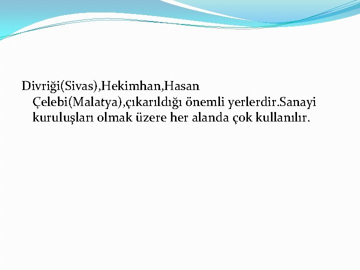 Divriği(Sivas), Hekimhan, Hasan Çelebi(Malatya), çıkarıldığı önemli yerlerdir. Sanayi kuruluşları olmak üzere her alanda çok