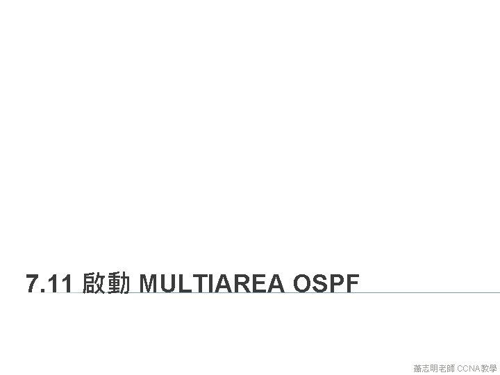 7. 11 啟動 MULTIAREA OSPF 蕭志明老師 CCNA教學 7. 11 啟動 MULTIAREA OSPF 蕭志明老師 CCNA教學