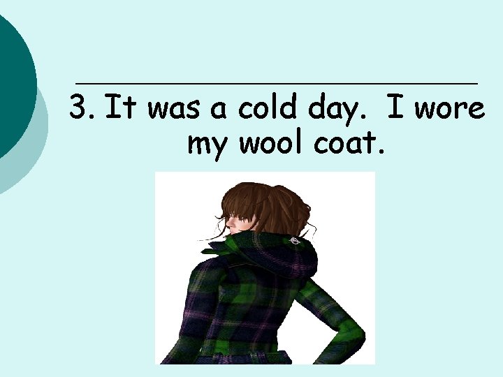 3. It was a cold day. I wore my wool coat. 