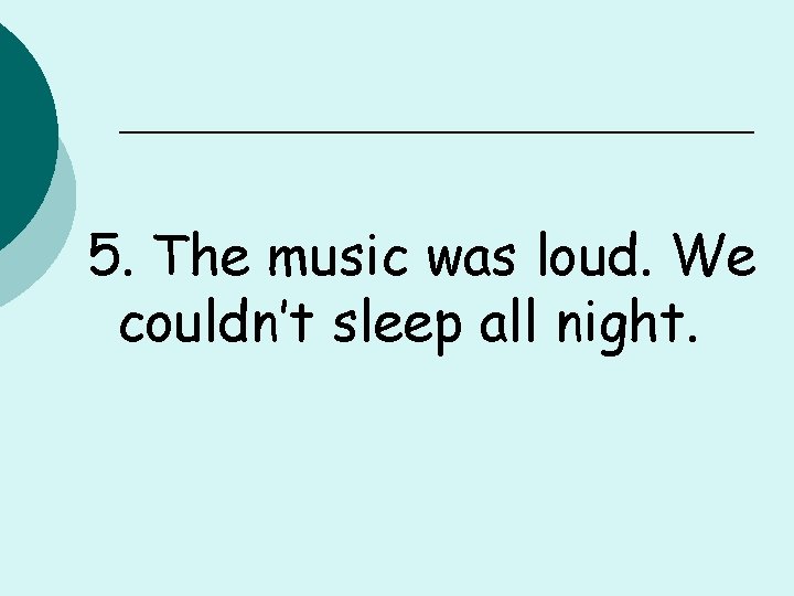 5. The music was loud. We couldn’t sleep all night. 