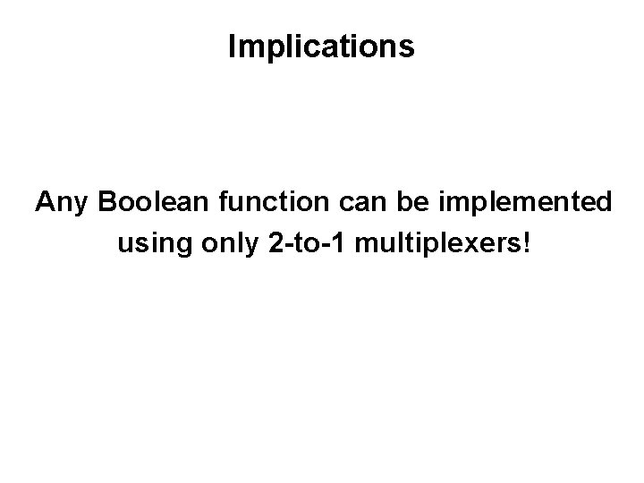 Implications Any Boolean function can be implemented using only 2 -to-1 multiplexers! 