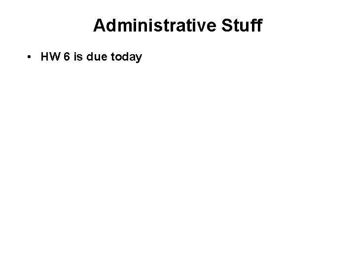 Administrative Stuff • HW 6 is due today 