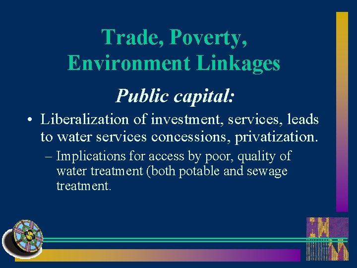 Trade, Poverty, Environment Linkages Public capital: • Liberalization of investment, services, leads to water